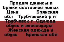 Продам джинсы и брюки состояние новых › Цена ­ 1 000 - Брянская обл., Трубчевский р-н, Трубчевск г. Одежда, обувь и аксессуары » Женская одежда и обувь   . Брянская обл.